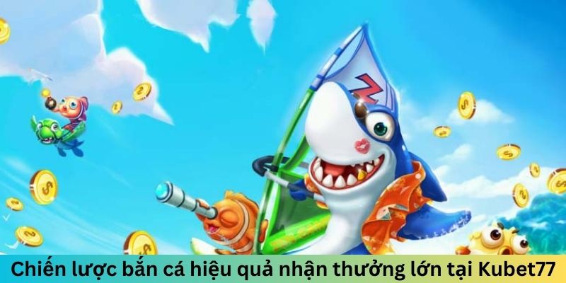 Chiến lược bắn cá hiệu quả nhận thưởng lớn tại Kubet77